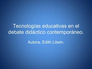Tecnologías educativas en el
debate didáctico contemporáneo.
        Autora, Edith Litwin.
 