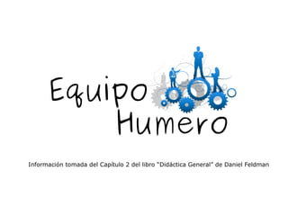 Equipo
          Humero
Información tomada del Capítulo 2 del libro “Didáctica General” de Daniel Feldman
 