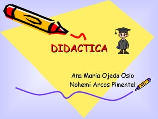 DIDACTICA Ana Maria Ojeda Osio Nohemi Arcos Pimentel 