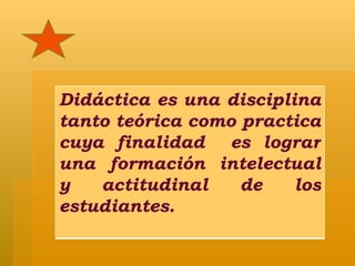 Didáctica es una disciplina tanto teórica como practica cuya finalidad  es lograr una formación intelectual y actitudinal de los estudiantes. 