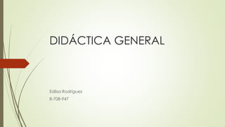 DIDÁCTICA GENERAL
Edilsa Rodríguez
8-708-947
 