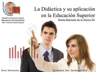 La Didáctica y su aplicación
en la Educación Superior
Narda Marizela de la Garza Gil
Maestría en Educación Superior
Docenc...