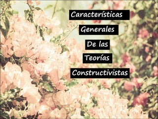 Características
Generales
De las
Teorías
Constructivistas
 