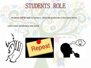 STUDENTS ROLE
Students will be bale to conect a serie sof sentences in the same tense.
Learn more vocabulary new word.
 