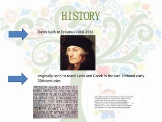 HISTORY
Dates back to Erasmus 1466-1536
originally used to teach Latin and Greek in the late 19thand early
20thcenturies
 