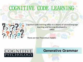 COGNITIVE CODE LEARNING
Cognitive-code learning refers to a theory of second language
teaching and learning developed in
1960s
There are two Theoretical models:
 