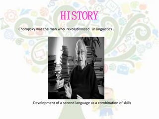 HISTORY
Chompsky was the man who revolutionized in linguistics .
Development of a second language as a combination of skills
 