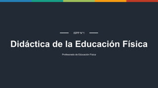 Didáctica de la Educación Física
Profesorado de Educación Física
ISPP N°1
 