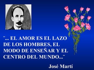 ¨... EL AMOR ES EL LAZO
DE LOS HOMBRES, EL
MODO DE ENSEÑAR Y EL
CENTRO DEL MUNDO...¨
José Martí
 
