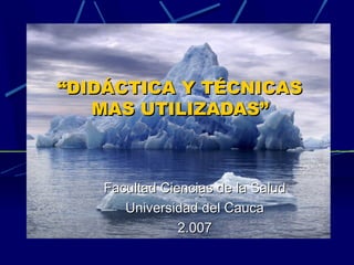 ““DIDÁCTICA Y TÉCNICASDIDÁCTICA Y TÉCNICAS
MAS UTILIZADAS”MAS UTILIZADAS”
Facultad Ciencias de la SaludFacultad Ciencias de la Salud
Universidad del CaucaUniversidad del Cauca
2.0072.007
 