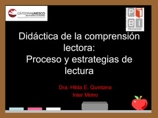 Didáctica de la comprensión
lectora:
Proceso y estrategias de
lectura
Dra. Hilda E. Quintana
Inter Metro
 
