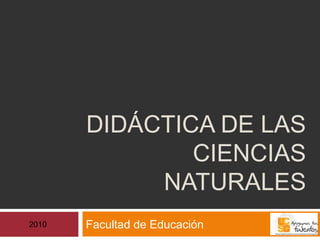 DIDÁCTICA DE LAS
CIENCIAS
NATURALES
Facultad de Educación2010
 