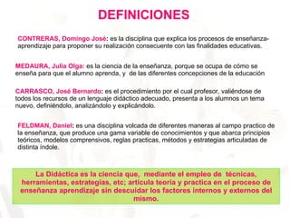 CONTRERAS, Domingo José :  es la disciplina que explica los procesos de enseñanza-aprendizaje para proponer su realización...
