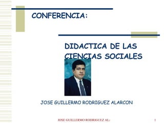 CONFERENCIA:  DIDACTICA DE LAS  CIENCIAS SOCIALES JOSE GUILLERMO RODRIGUEZ ALARCON 