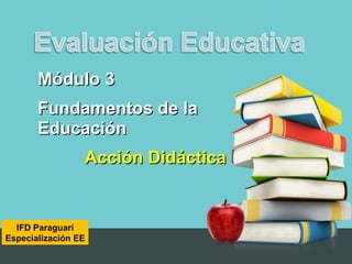 IFD Paraguarí
Especialización EE
Módulo 3Módulo 3
Fundamentos de laFundamentos de la
EducaciónEducación
Acción DidácticaAcción Didáctica
 