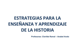 ESTRATEGIAS PARA LA
ENSEÑANZA Y APRENDIZAJE
DE LA HISTORIA
Profesoras: Clorilde Ramal – Anabel Avalo
 