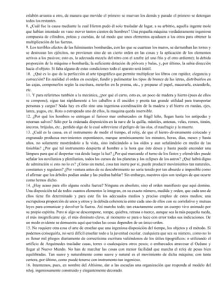 eslabón arrastra a otro, de manera que movido el primero se muevan los demás y parado el primero se detengan
todos los restantes.
8. ¿Cuál fue la causa mediante la cual Hieron pudo él solo trasladar de lugar, a su arbitrio, aquella ingente mole
que habían intentado en vano mover tantos cientos de hombres? Una pequeña máquina verdaderamente ingeniosa
compuesta de cilindros, poleas y cuerdas, de tal modo que unos elementos ayudasen a los otros para obtener la
multiplicación de las fuerzas.
9. Los terribles efectos de las fulminantes bombardas, con las que se cuartean los muros, se derrumban las torres y
se destrozan los ejércitos, no provienen sino de un cierto orden en las cosas y la aplicación de los elementos
activos a los pasivos; esto es, la adecuada mezcla del nitro con el azufre (el uno frío y el otro ardiente); la debida
proporción de la máquina o bombarda; la suficiente dotación de pólvora y balas, y, por último, la sabia dirección
hacia el objeto. Si falta alguna de estas condiciones todo el aparato será inútil.
10. ¿Qué es lo que da la perfección al arte tipográfico que permite multiplicar los libros con rapidez, elegancia y
corrección? En realidad el orden en esculpir, fundir y pulimentar los tipos de bronce de las letras, distribuirlos en
las cajas, componerlos según la escritura, meterlos en la prensa, etc., y preparar el papel, macerarle, extenderle,
etc.
11. Y para referirnos también a la mecánica, ¿por qué el carro, esto es, un poco de madera y hierro (pues de ellos
se compone), sigue tan rápidamente a los caballos a él uncidos y presta tan grande utilidad para transportar
personas y cargas? Nada hay en ello sino una ingeniosa coordinación de la madera y el hierro en ruedas, ejes,
lanza, yugos, etc. Roto o estropeado uno de ellos, la maquina queda inservible.
12. ¿Por qué los hombres se entregan al furioso mar embarcados en frágil leño, llegan hasta los antípodas y
retornan salvos? Sólo por la ordenada disposición en la nave de la quilla, mástiles, antenas, velas, remos, timón,
áncoras, brújulas, etc., perdido algo de lo cual sobreviene el peligro de las olas, el naufragio y la muerte.
13. ¿Cuál es la causa, en el instrumento de medir el tiempo, el reloj, de que el hierro diversamente colocado y
engranado produzca movimientos espontáneos, marque armónicamente los minutos, horas, días, meses y hasta
años, no solamente mostrándolo a la vista, sino indicándolo a los oídos y aun señalándolo en medio de las
tinieblas? ¿Por qué tal instrumento despierta al hombre a la hora que éste desea y hasta puede encender una
lámpara para que al despertar vea desde luego la luz? ¿Por qué marcando el turno de los fastos y efemérides puede
señalar los novilunios y plenilunios, todos los cursos de los planetas y los eclipses de los astros? ¿Qué habrá digno
de admiración si esto no lo es? ¿Cómo un metal, cosa tan inerte por sí, puede producir movimientos tan naturales,
constantes y regulares? ¿Por ventura antes de su descubrimiento no sería tenido por tan absurdo e imposible como
el afirmar que los árboles podían andar y las piedras hablar? Sin embargo, nuestros ojos son testigos de que ocurre
como hemos dicho.
14. ¿Hay acaso para ello alguna oculta fuerza? Ninguna en absoluto, sino el orden manifiesto que aquí domina.
Una disposición tal de todos cuantos elementos le integran, en su exacto número, medida y orden, que cada uno de
ellos tiene fin determinado y para este fin los adecuados medios y preciso empleo de estos medios; una
escrupulosa proporción de unos y otros y la debida coherencia entre cada uno de ellos con su correlativo y mutuas
leyes para comunicar y devolver la fuerza. Así marcha todo; tan exactamente como un cuerpo vivo animado por
su propio espíritu. Pero si algo se descompone, rompe, quiebra, retrasa o tuerce, aunque sea la más pequeña rueda,
el más insignificante eje, el más diminuto clavo, al momento se para o hace con error todas sus indicaciones. De
un modo evidente se demuestra aquí que todas las cosas dependen de un único orden.
15. No requiere otra cosa el arte de enseñar que una ingeniosa disposición del tiempo, los objetos y el método. Si
podemos conseguirla, no será difícil enseñar todo a la juventud escolar, cualquiera que sea su número, como no lo
es llenar mil pliegos diariamente de correctísima escritura valiéndonos de los útiles tipográficos; o utilizando el
artificio de Arquímedes trasladar casas, torres o cualesquiera otros pesos; o embarcados atravesar el Océano y
llegar al Nuevo Mundo. No han de marchar las cosas con menor facilidad que marcha el reloj de pesas bien
equilibradas. Tan suave y naturalmente como suave y natural es el movimiento de dicha máquina; con tanta
certeza, por último, como puede tenerse con instrumento tan ingenioso.
16. Intentemos, pues, en nombre del Altísimo, dar a las escuelas una organización que responda al modelo del
reloj, ingeniosamente construido y elegantemente decorado.
 