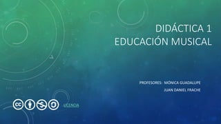 DIDÁCTICA 1
EDUCACIÓN MUSICAL
PROFESORES: MÓNICA GUADALUPE
JUAN DANIEL FRACHE
LICENCIA
 