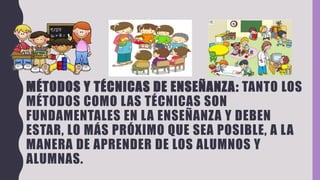 MÉTODOS Y TÉCNICAS DE ENSEÑANZA: TANTO LOS
MÉTODOS COMO LAS TÉCNICAS SON
FUNDAMENTALES EN LA ENSEÑANZA Y DEBEN
ESTAR, LO MÁS PRÓXIMO QUE SEA POSIBLE, A LA
MANERA DE APRENDER DE LOS ALUMNOS Y
ALUMNAS.
 