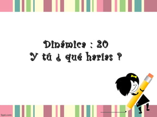 Dinámica : 20
Y tú ¿ qué harías ?

 