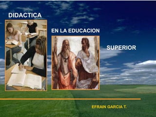 DIDACTICA
EN LA EDUCACION
SUPERIOR
EFRAIN GARCIA T.
 