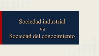 Sociedad industrial
vs
Sociedad del conocimiento
 