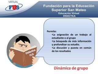DIDACTICA




Permite:
    •La asignación de un trabajo al
    estudiante o al grupo
    •La búsqueda de más información
    y profundizar su estudio.
    •La discusión y puesta en común
    de los resultados
 