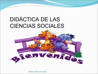 DIDÁCTICA DE LAS
CIENCIAS SOCIALES




     Profesor: Mariano Acosta
 