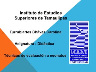 Instituto de Estudios
Superiores de Tamaulipas
Turrubiartes Chávez Carolina
Asignatura : Didáctica
Técnicas de evaluación a neonatos
 