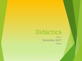 Didáctica
Clase 1
Diciembre 2017
Rauch
 