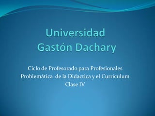 Ciclo de Profesorado para Profesionales
Problemática de la Didactica y el Curriculum
                   Clase IV
 