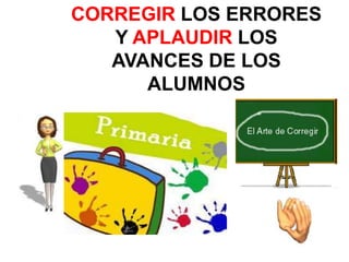 CORREGIR LOS ERRORES
Y APLAUDIR LOS
AVANCES DE LOS
ALUMNOS
 