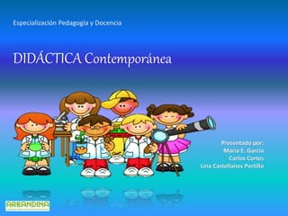DIDÁCTICA Contemporánea
Presentado por:
María E. García
Carlos Cortes
Lina Castellanos Portillo
Especialización Pedagogía y Docencia
 