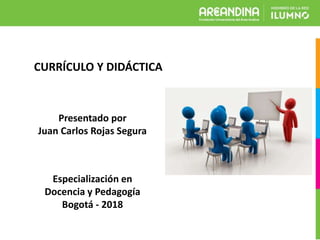 Especialización en
Docencia y Pedagogía
Bogotá - 2018
CURRÍCULO Y DIDÁCTICA
Presentado por
Juan Carlos Rojas Segura
 