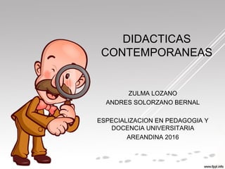 DIDACTICAS
CONTEMPORANEAS
ZULMA LOZANO
ANDRES SOLORZANO BERNAL
ESPECIALIZACION EN PEDAGOGIA Y
DOCENCIA UNIVERSITARIA
AREANDINA 2016
 