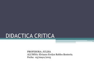 DIDACTICA CRITICA
PROFESORA: JULISA
ALUMNA: Elviaara Evelyn Robles Rentería.
Fecha: 05/mayo/2015
 