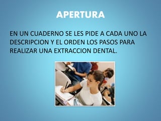 APERTURA
EN UN CUADERNO SE LES PIDE A CADA UNO LA
DESCRIPCION Y EL ORDEN LOS PASOS PARA
REALIZAR UNA EXTRACCION DENTAL.
 
