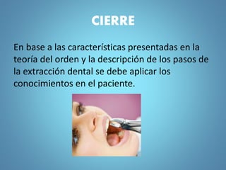 CIERRE
En base a las características presentadas en la
teoría del orden y la descripción de los pasos de
la extracción dental se debe aplicar los
conocimientos en el paciente.
 