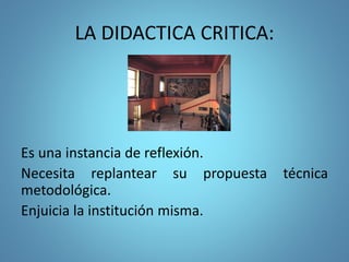 LA DIDACTICA CRITICA:
Es una instancia de reflexión.
Necesita replantear su propuesta técnica
metodológica.
Enjuicia la institución misma.
 