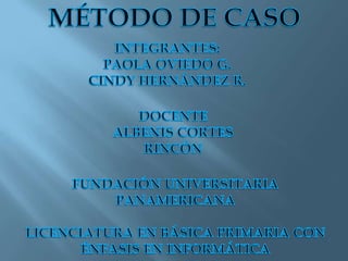 MÉTODO DE CASO INTEGRANTES: PAOLA OVIEDO G. CINDY HERNÁNDEZ R. DOCENTE ALBENIS CORTES RINCÓN FUNDACIÓN UNIVERSITARIA PANAMERICANA LICENCIATURA EN BÁSICA PRIMARIA CON ÉNFASIS EN INFORMÁTICA 