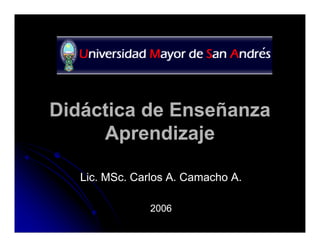 Didáctica de Enseñanza
     Aprendizaje

   Lic. MSc. Carlos A. Camacho A.

                2006
 