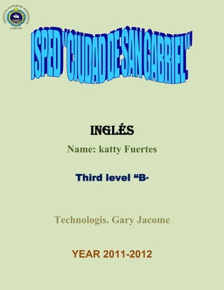 INGLÉS
  Name: katty Fuertes

    Third level “B”



Technologis. Gary Jacome


   YEAR 2011-2012
 