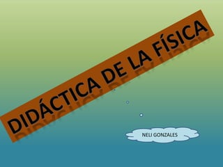 DIDÁCTICA DE LA FÍSICA NELI GONZALES 
