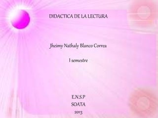 DIDACTICA DE LA LECTURA
Jheimy Nathaly Blanco Correa
I semestre
E.N.S.P
SOATA
2013
 