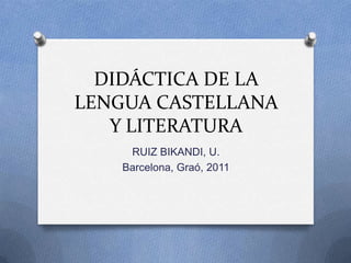 DIDÁCTICA DE LA
LENGUA CASTELLANA
   Y LITERATURA
     RUIZ BIKANDI, U.
    Barcelona, Graó, 2011
 