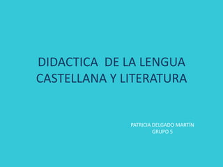 DIDACTICA DE LA LENGUA
CASTELLANA Y LITERATURA


              PATRICIA DELGADO MARTÍN
                       GRUPO 5
 