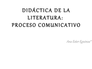 DIDÁCTICA DE LA
LITERATURA:
PROCESO COMUNICATIVO
Ana Ester Eguinoa*
 