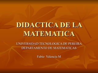 DIDACTICA DE LA MATEMATICA UNIVERSIDAD TECNOLOGICA DE PEREIRA DEPARTAMENTO DE MATEMATICAS Fabio  Valencia M 
