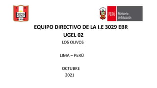 EQUIPO DIRECTIVO DE LA I.E 3029 EBR
UGEL 02
LOS OLIVOS
LIMA – PERÙ
OCTUBRE
2021
 
