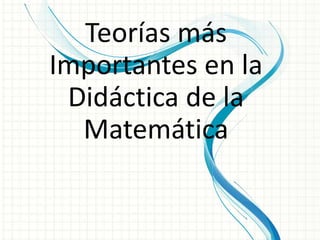 Teorías más
Importantes en la
 Didáctica de la
  Matemática
 